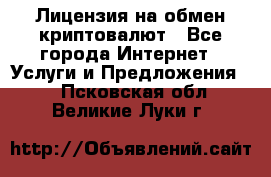 Лицензия на обмен криптовалют - Все города Интернет » Услуги и Предложения   . Псковская обл.,Великие Луки г.